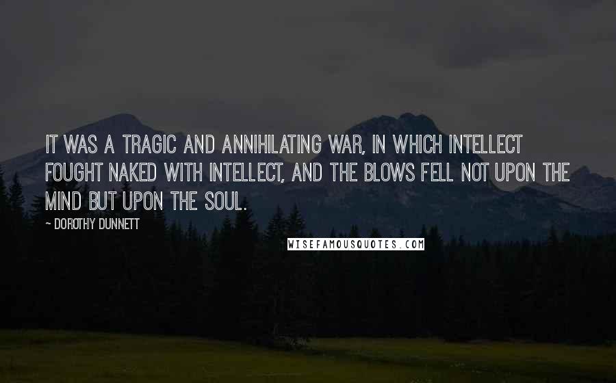 Dorothy Dunnett Quotes: It was a tragic and annihilating war, in which intellect fought naked with intellect, and the blows fell not upon the mind but upon the soul.