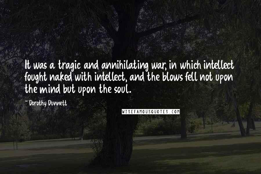 Dorothy Dunnett Quotes: It was a tragic and annihilating war, in which intellect fought naked with intellect, and the blows fell not upon the mind but upon the soul.