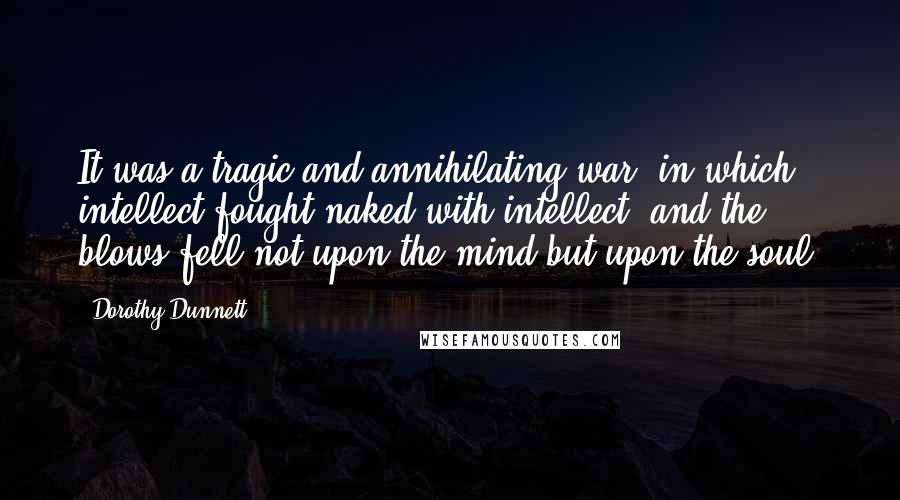Dorothy Dunnett Quotes: It was a tragic and annihilating war, in which intellect fought naked with intellect, and the blows fell not upon the mind but upon the soul.