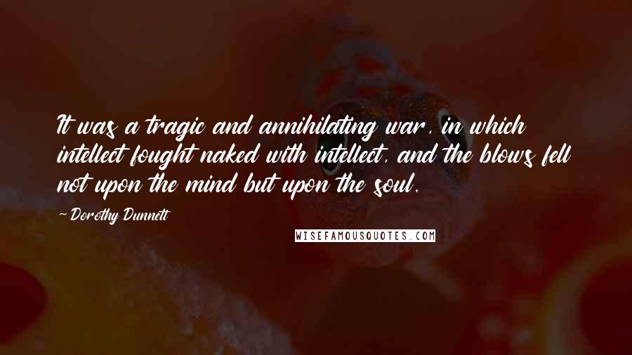 Dorothy Dunnett Quotes: It was a tragic and annihilating war, in which intellect fought naked with intellect, and the blows fell not upon the mind but upon the soul.