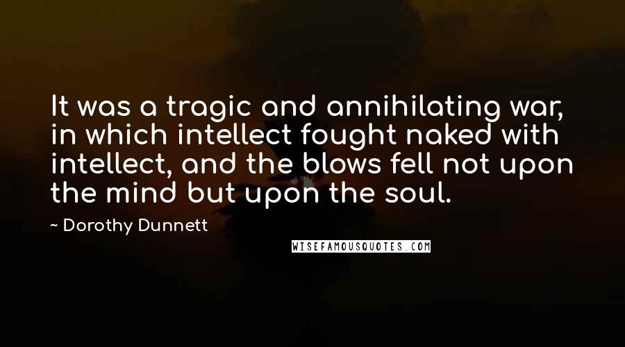 Dorothy Dunnett Quotes: It was a tragic and annihilating war, in which intellect fought naked with intellect, and the blows fell not upon the mind but upon the soul.