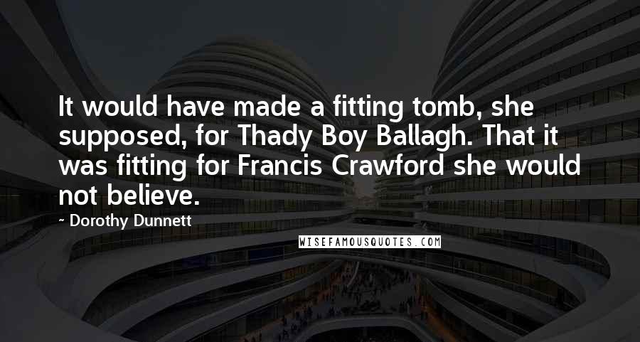 Dorothy Dunnett Quotes: It would have made a fitting tomb, she supposed, for Thady Boy Ballagh. That it was fitting for Francis Crawford she would not believe.