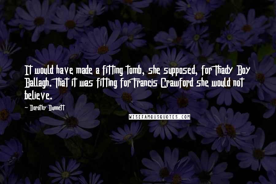 Dorothy Dunnett Quotes: It would have made a fitting tomb, she supposed, for Thady Boy Ballagh. That it was fitting for Francis Crawford she would not believe.