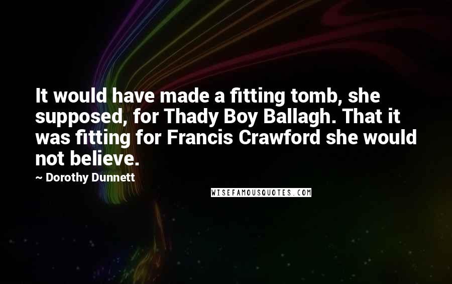 Dorothy Dunnett Quotes: It would have made a fitting tomb, she supposed, for Thady Boy Ballagh. That it was fitting for Francis Crawford she would not believe.