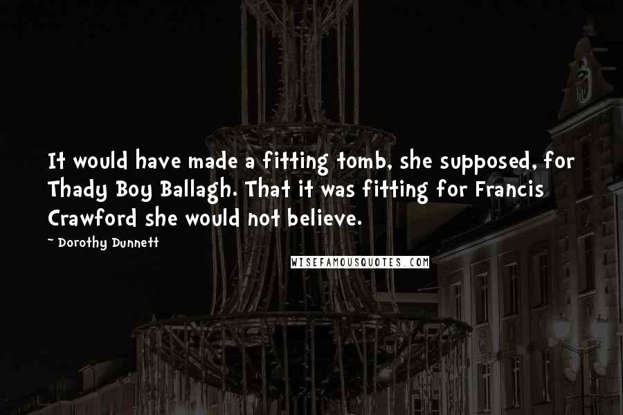 Dorothy Dunnett Quotes: It would have made a fitting tomb, she supposed, for Thady Boy Ballagh. That it was fitting for Francis Crawford she would not believe.