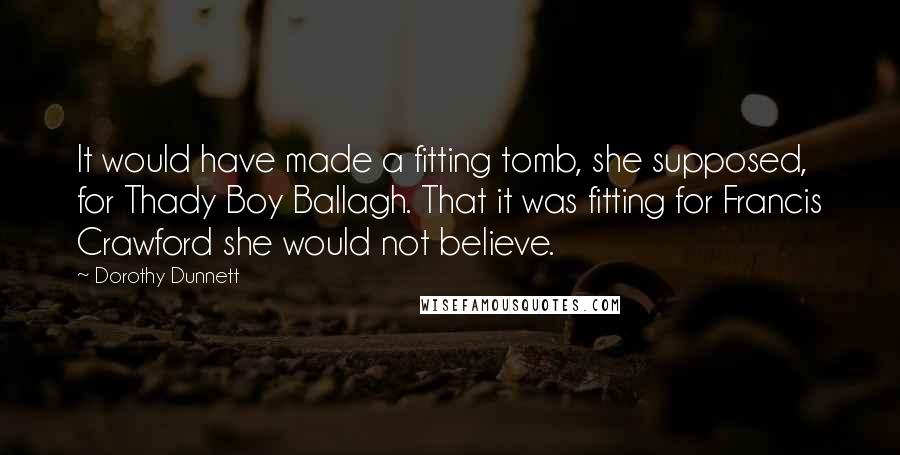 Dorothy Dunnett Quotes: It would have made a fitting tomb, she supposed, for Thady Boy Ballagh. That it was fitting for Francis Crawford she would not believe.