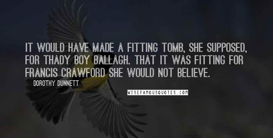 Dorothy Dunnett Quotes: It would have made a fitting tomb, she supposed, for Thady Boy Ballagh. That it was fitting for Francis Crawford she would not believe.
