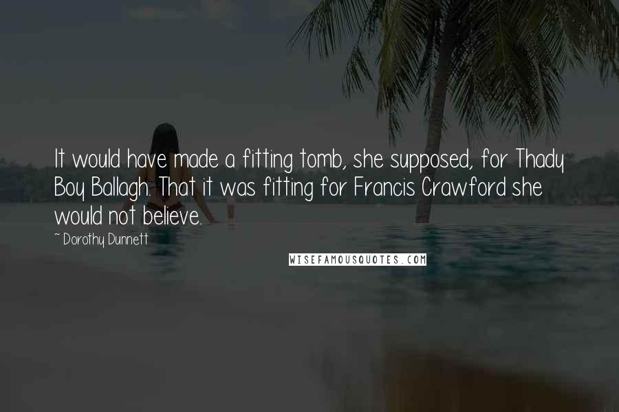 Dorothy Dunnett Quotes: It would have made a fitting tomb, she supposed, for Thady Boy Ballagh. That it was fitting for Francis Crawford she would not believe.