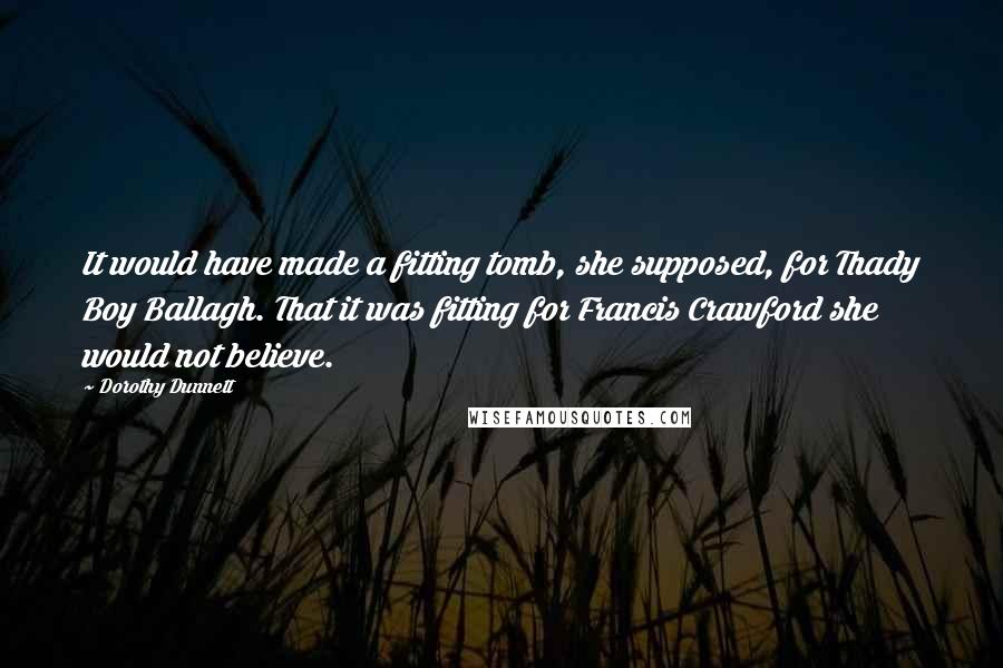 Dorothy Dunnett Quotes: It would have made a fitting tomb, she supposed, for Thady Boy Ballagh. That it was fitting for Francis Crawford she would not believe.