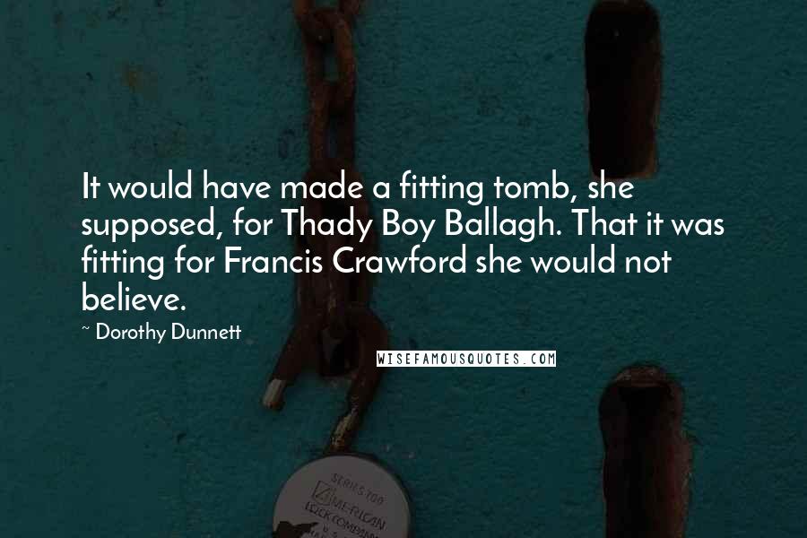 Dorothy Dunnett Quotes: It would have made a fitting tomb, she supposed, for Thady Boy Ballagh. That it was fitting for Francis Crawford she would not believe.
