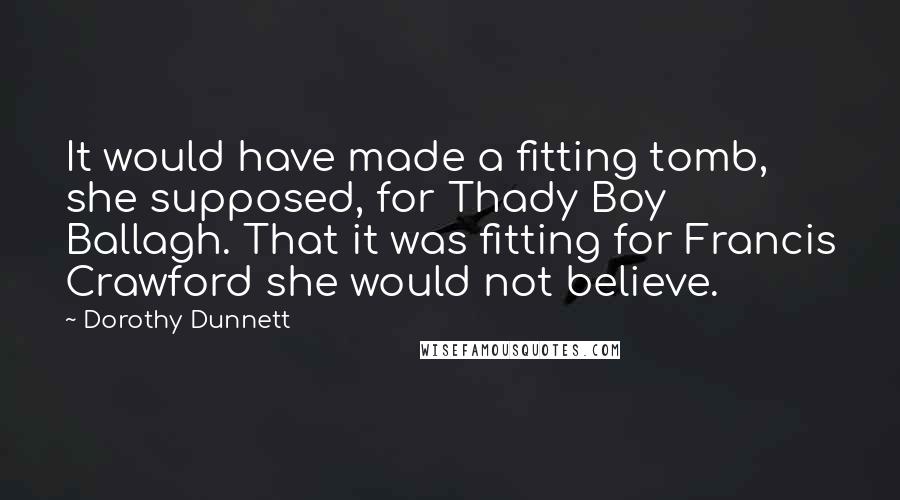 Dorothy Dunnett Quotes: It would have made a fitting tomb, she supposed, for Thady Boy Ballagh. That it was fitting for Francis Crawford she would not believe.