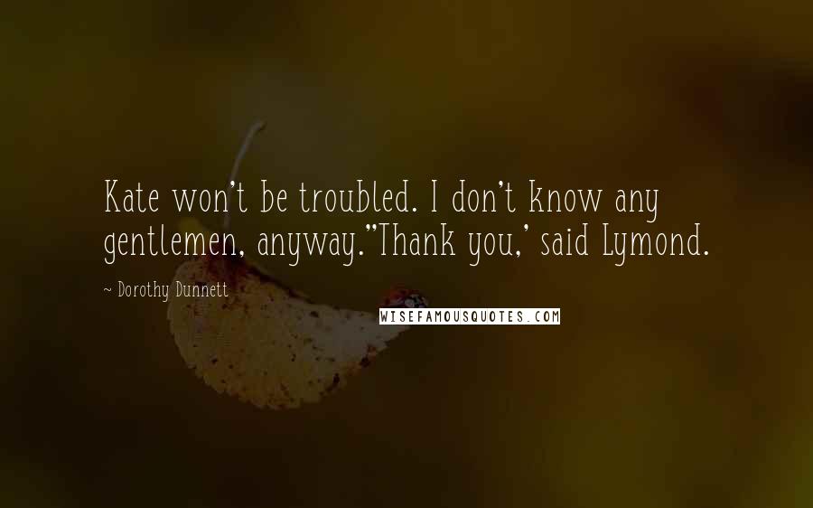 Dorothy Dunnett Quotes: Kate won't be troubled. I don't know any gentlemen, anyway.''Thank you,' said Lymond.