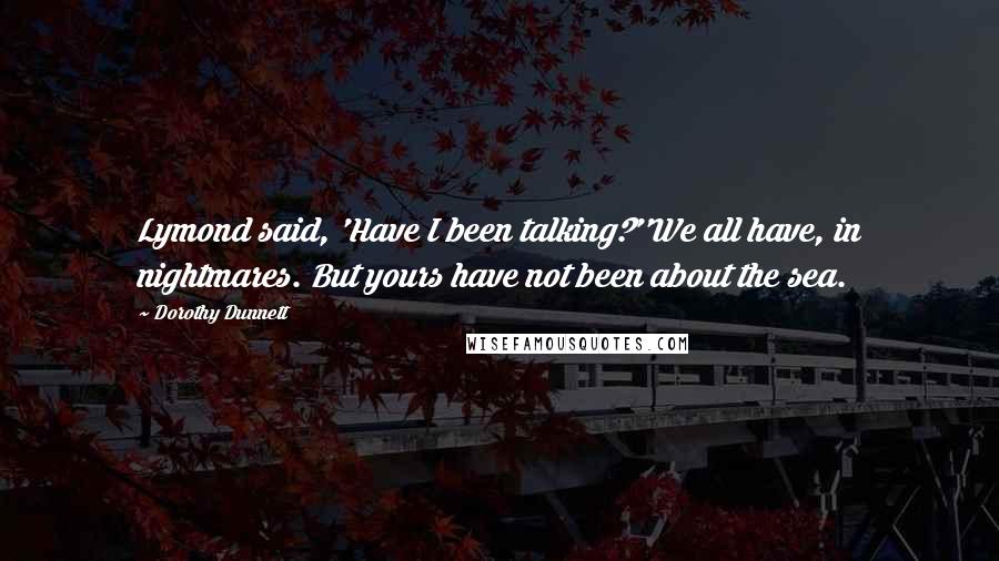 Dorothy Dunnett Quotes: Lymond said, 'Have I been talking?''We all have, in nightmares. But yours have not been about the sea.