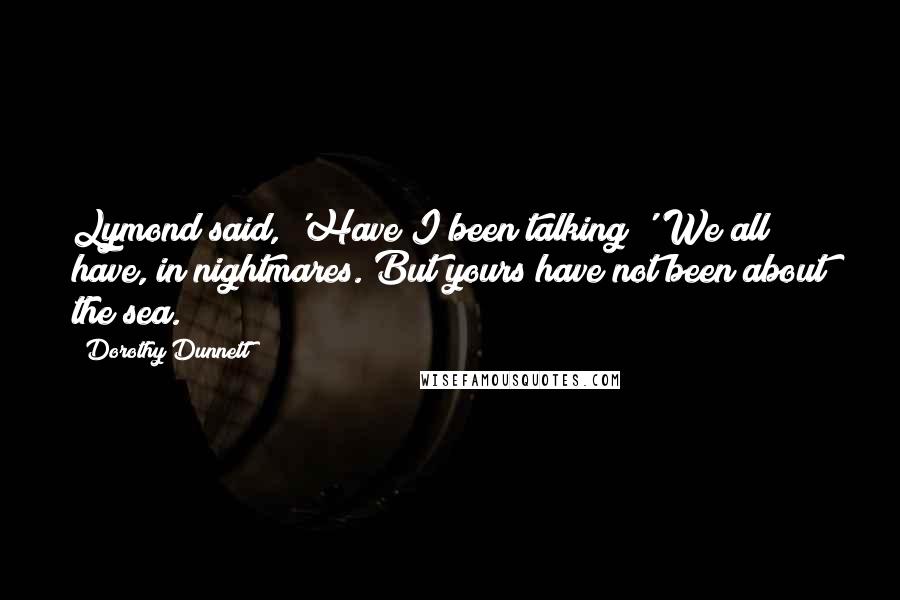 Dorothy Dunnett Quotes: Lymond said, 'Have I been talking?''We all have, in nightmares. But yours have not been about the sea.