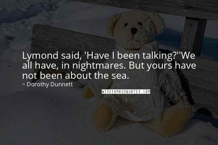 Dorothy Dunnett Quotes: Lymond said, 'Have I been talking?''We all have, in nightmares. But yours have not been about the sea.