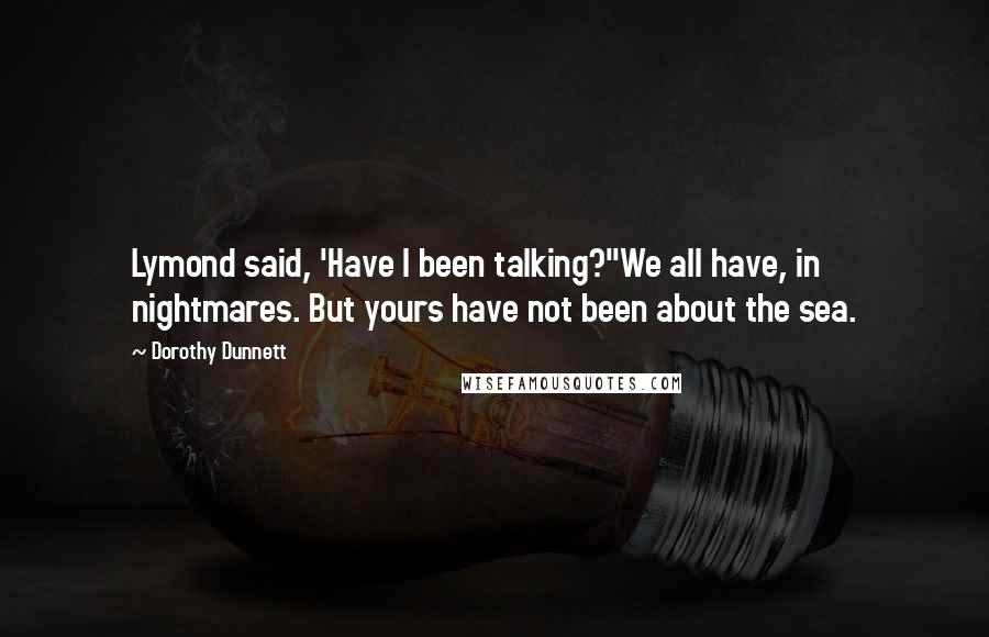 Dorothy Dunnett Quotes: Lymond said, 'Have I been talking?''We all have, in nightmares. But yours have not been about the sea.