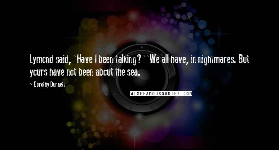 Dorothy Dunnett Quotes: Lymond said, 'Have I been talking?''We all have, in nightmares. But yours have not been about the sea.