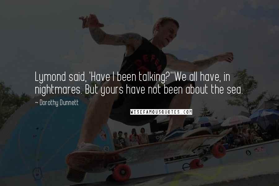 Dorothy Dunnett Quotes: Lymond said, 'Have I been talking?''We all have, in nightmares. But yours have not been about the sea.