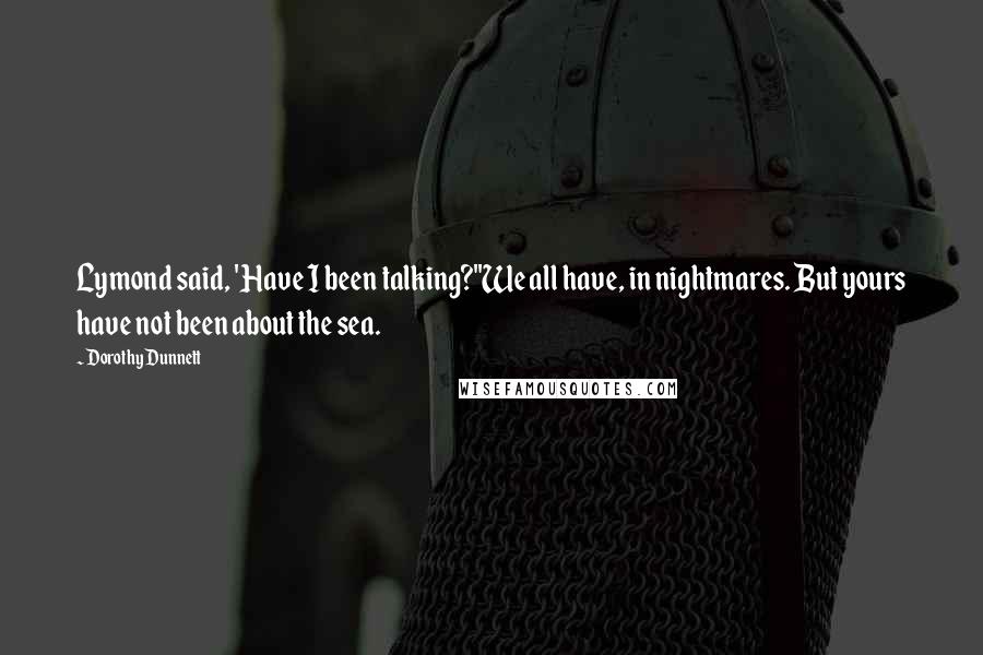 Dorothy Dunnett Quotes: Lymond said, 'Have I been talking?''We all have, in nightmares. But yours have not been about the sea.