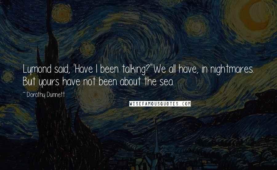 Dorothy Dunnett Quotes: Lymond said, 'Have I been talking?''We all have, in nightmares. But yours have not been about the sea.