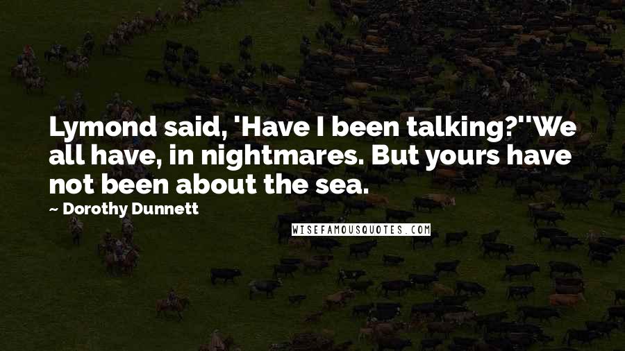 Dorothy Dunnett Quotes: Lymond said, 'Have I been talking?''We all have, in nightmares. But yours have not been about the sea.