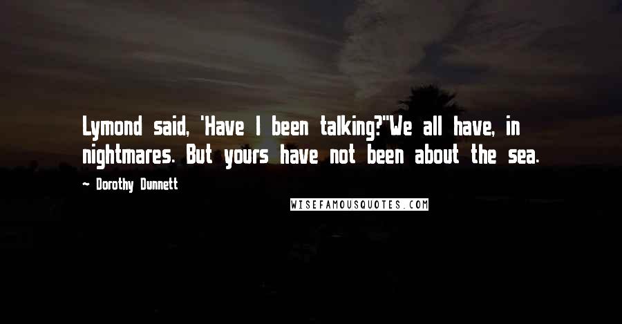 Dorothy Dunnett Quotes: Lymond said, 'Have I been talking?''We all have, in nightmares. But yours have not been about the sea.