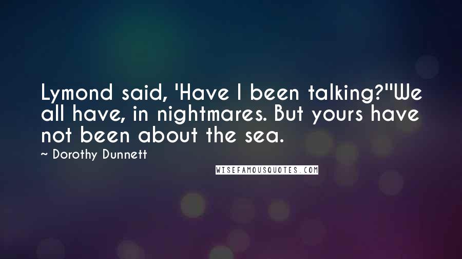 Dorothy Dunnett Quotes: Lymond said, 'Have I been talking?''We all have, in nightmares. But yours have not been about the sea.