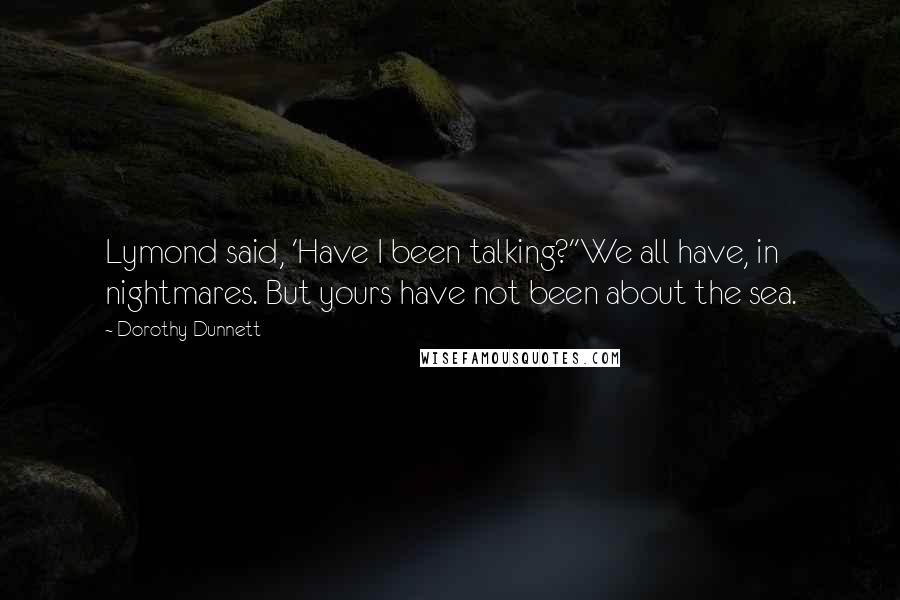 Dorothy Dunnett Quotes: Lymond said, 'Have I been talking?''We all have, in nightmares. But yours have not been about the sea.