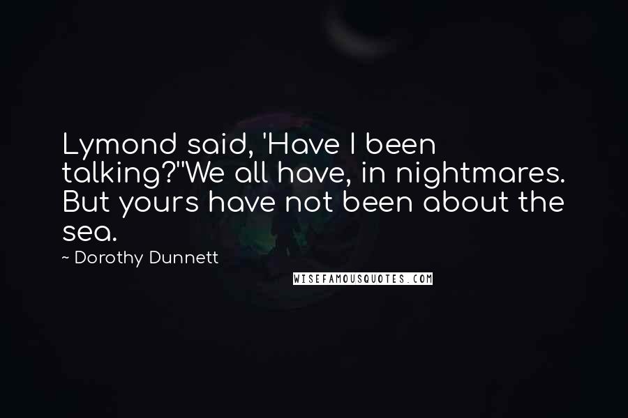 Dorothy Dunnett Quotes: Lymond said, 'Have I been talking?''We all have, in nightmares. But yours have not been about the sea.