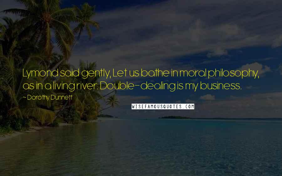 Dorothy Dunnett Quotes: Lymond said gently, Let us bathe in moral philosophy, as in a living river. Double-dealing is my business.