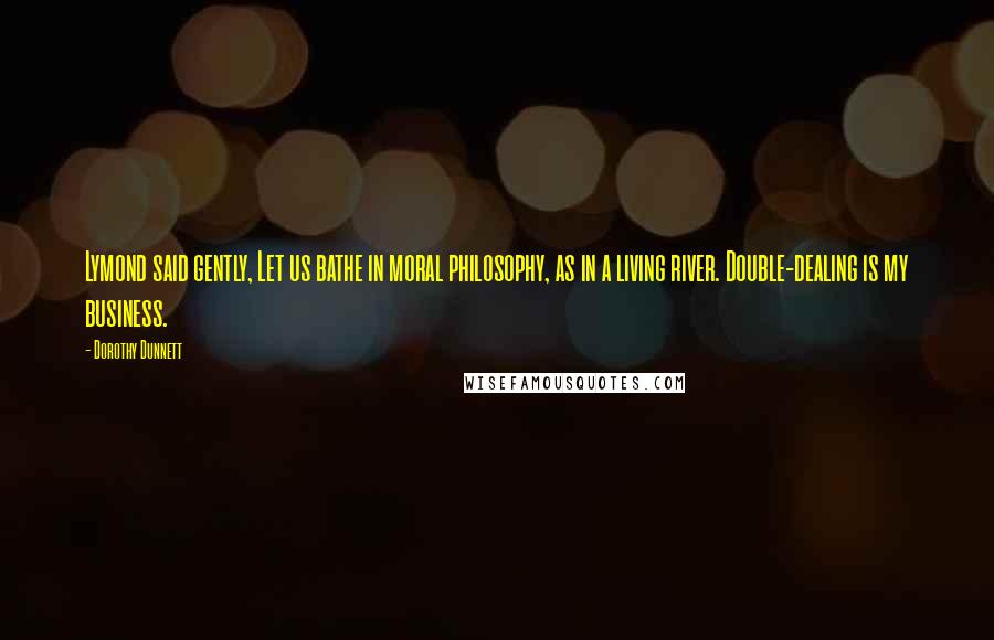 Dorothy Dunnett Quotes: Lymond said gently, Let us bathe in moral philosophy, as in a living river. Double-dealing is my business.