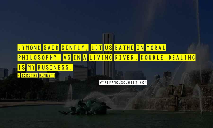 Dorothy Dunnett Quotes: Lymond said gently, Let us bathe in moral philosophy, as in a living river. Double-dealing is my business.
