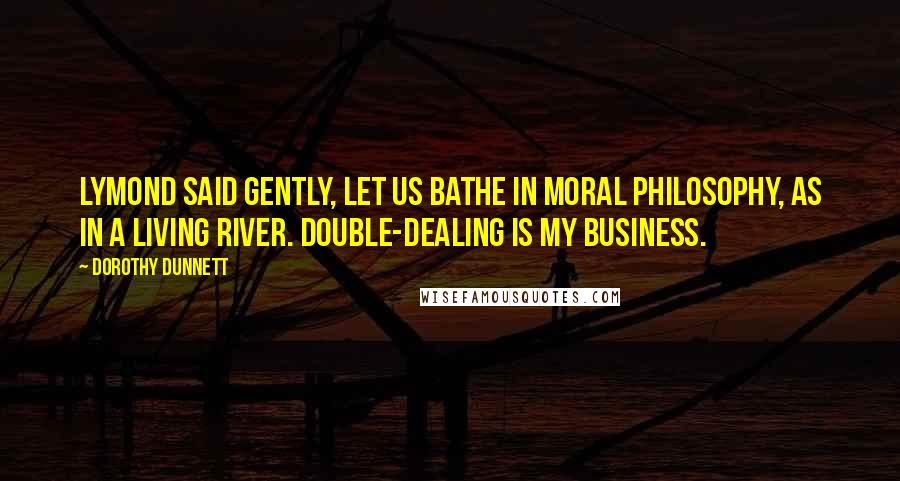 Dorothy Dunnett Quotes: Lymond said gently, Let us bathe in moral philosophy, as in a living river. Double-dealing is my business.