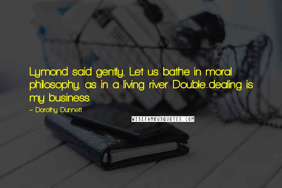 Dorothy Dunnett Quotes: Lymond said gently, Let us bathe in moral philosophy, as in a living river. Double-dealing is my business.