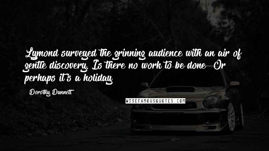 Dorothy Dunnett Quotes: Lymond surveyed the grinning audience with an air of gentle discovery. Is there no work to be done? Or perhaps it's a holiday?