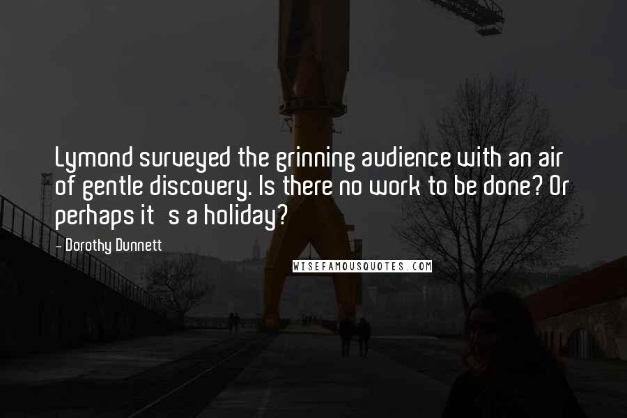 Dorothy Dunnett Quotes: Lymond surveyed the grinning audience with an air of gentle discovery. Is there no work to be done? Or perhaps it's a holiday?