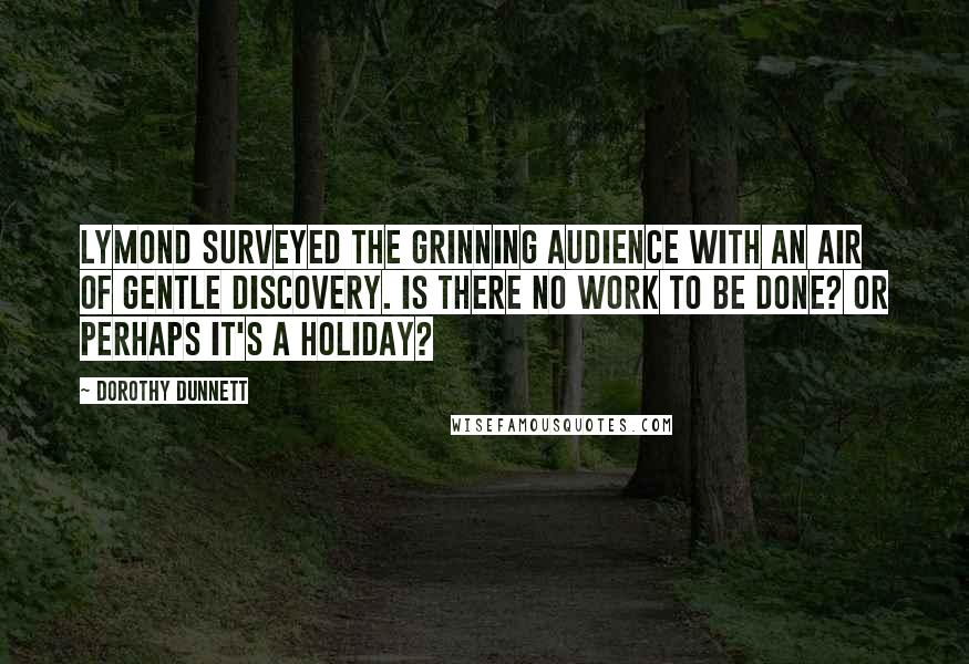 Dorothy Dunnett Quotes: Lymond surveyed the grinning audience with an air of gentle discovery. Is there no work to be done? Or perhaps it's a holiday?