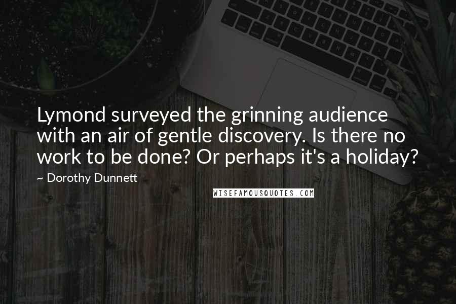 Dorothy Dunnett Quotes: Lymond surveyed the grinning audience with an air of gentle discovery. Is there no work to be done? Or perhaps it's a holiday?