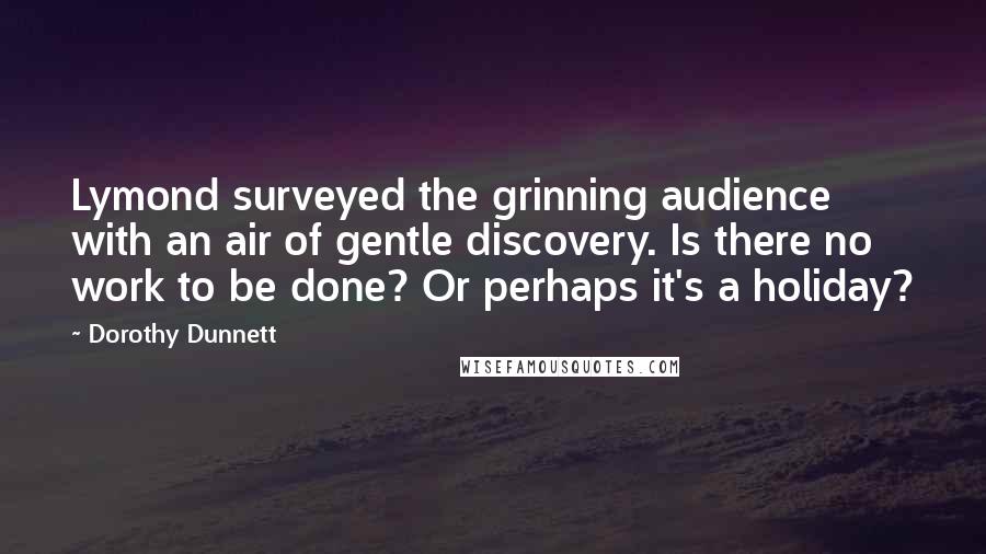 Dorothy Dunnett Quotes: Lymond surveyed the grinning audience with an air of gentle discovery. Is there no work to be done? Or perhaps it's a holiday?