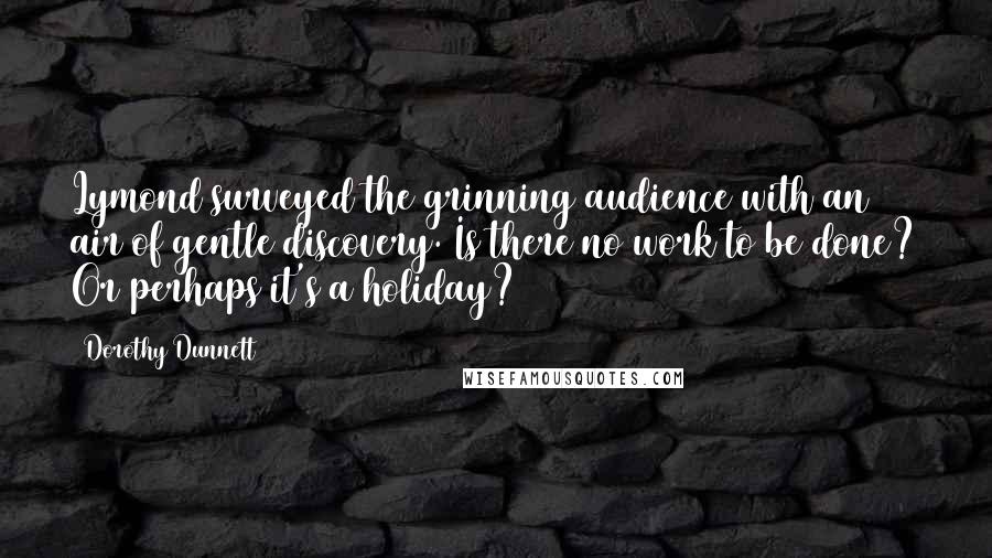 Dorothy Dunnett Quotes: Lymond surveyed the grinning audience with an air of gentle discovery. Is there no work to be done? Or perhaps it's a holiday?