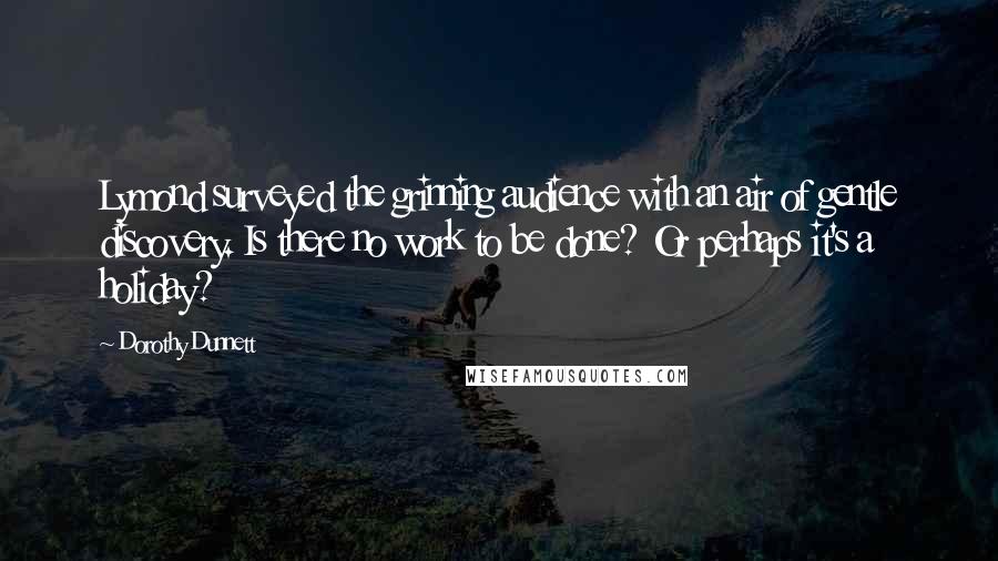 Dorothy Dunnett Quotes: Lymond surveyed the grinning audience with an air of gentle discovery. Is there no work to be done? Or perhaps it's a holiday?