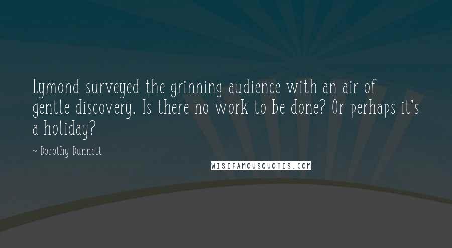 Dorothy Dunnett Quotes: Lymond surveyed the grinning audience with an air of gentle discovery. Is there no work to be done? Or perhaps it's a holiday?