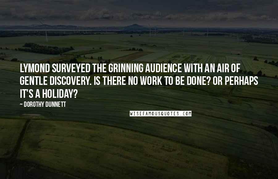 Dorothy Dunnett Quotes: Lymond surveyed the grinning audience with an air of gentle discovery. Is there no work to be done? Or perhaps it's a holiday?