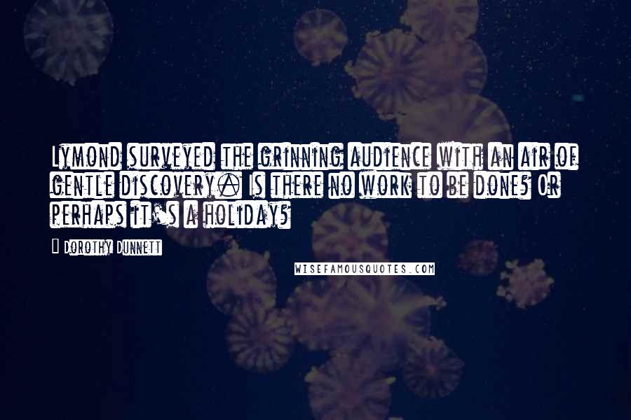 Dorothy Dunnett Quotes: Lymond surveyed the grinning audience with an air of gentle discovery. Is there no work to be done? Or perhaps it's a holiday?