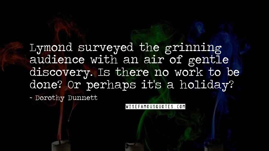 Dorothy Dunnett Quotes: Lymond surveyed the grinning audience with an air of gentle discovery. Is there no work to be done? Or perhaps it's a holiday?