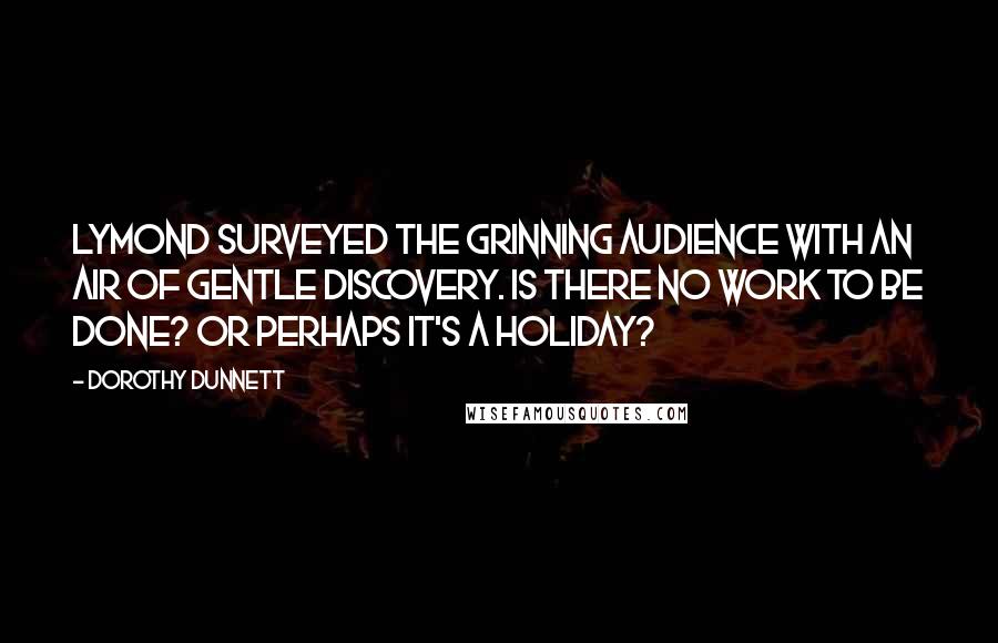 Dorothy Dunnett Quotes: Lymond surveyed the grinning audience with an air of gentle discovery. Is there no work to be done? Or perhaps it's a holiday?