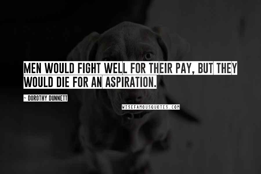 Dorothy Dunnett Quotes: Men would fight well for their pay, but they would die for an aspiration.