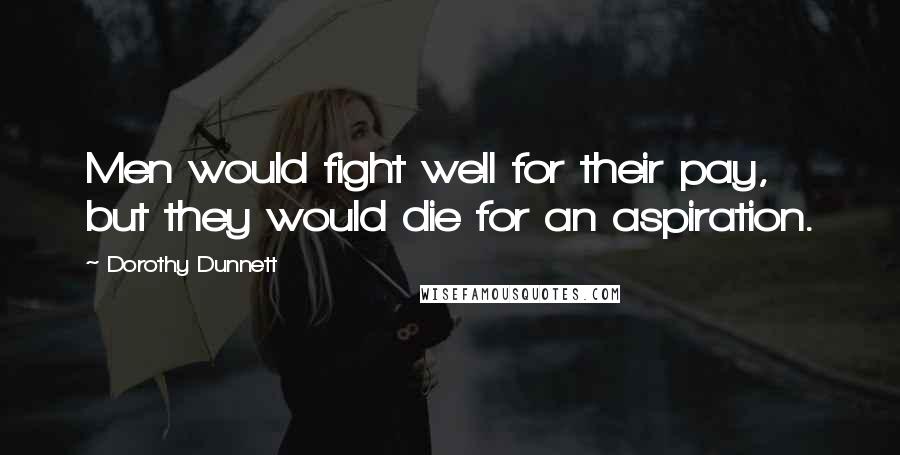 Dorothy Dunnett Quotes: Men would fight well for their pay, but they would die for an aspiration.