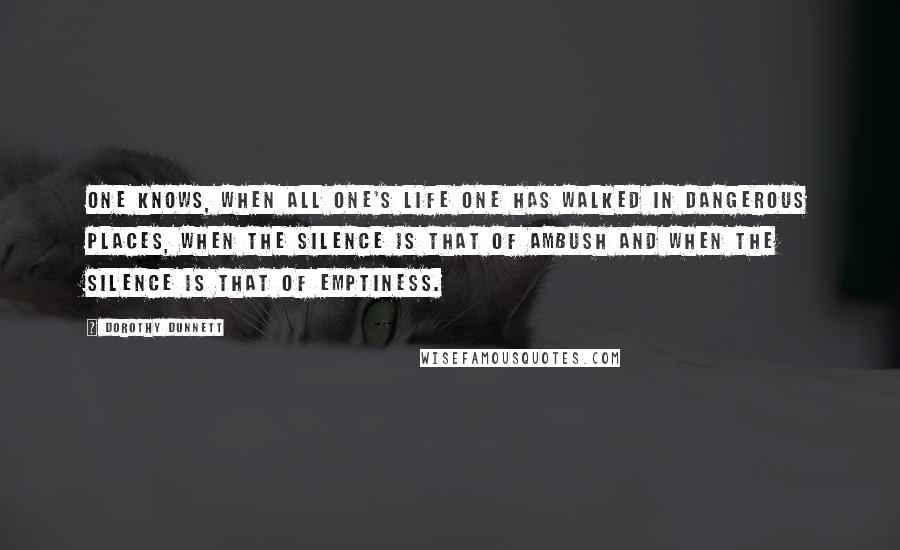 Dorothy Dunnett Quotes: One knows, when all one's life one has walked in dangerous places, when the silence is that of ambush and when the silence is that of emptiness.