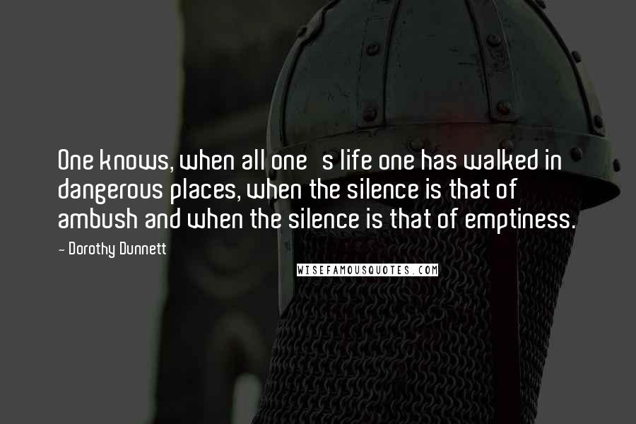 Dorothy Dunnett Quotes: One knows, when all one's life one has walked in dangerous places, when the silence is that of ambush and when the silence is that of emptiness.